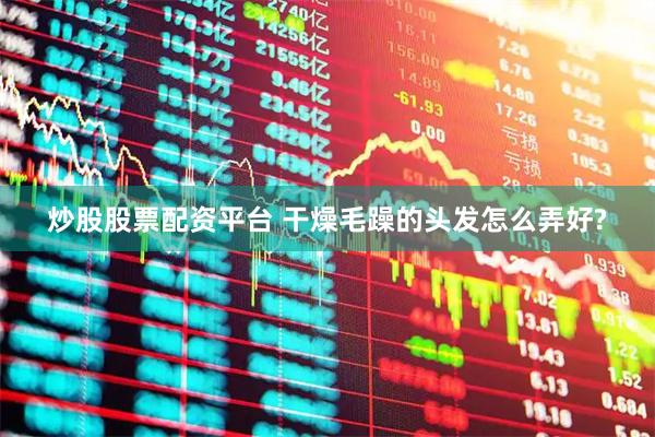 炒股股票配资平台 干燥毛躁的头发怎么弄好?