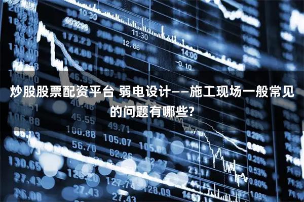 炒股股票配资平台 弱电设计——施工现场一般常见的问题有哪些?