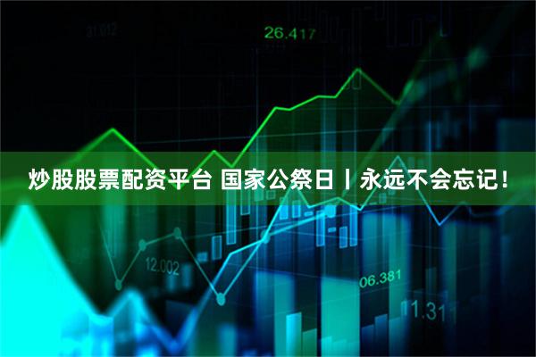 炒股股票配资平台 国家公祭日丨永远不会忘记！
