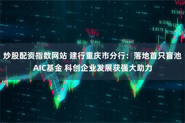 炒股配资指数网站 建行重庆市分行：落地首只盲池AIC基金 科创企业发展获强大助力
