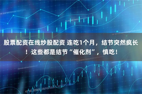 股票配资在线炒股配资 连吃1个月,结节突然疯长!这些都是结节“催化剂”,慎吃!
