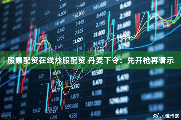 股票配资在线炒股配资 丹麦下令：先开枪再请示