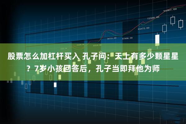 股票怎么加杠杆买入 孔子问：天上有多少颗星星？7岁小孩回答后，孔子当即拜他为师