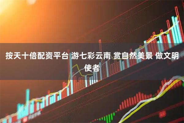 按天十倍配资平台 游七彩云南 赏自然美景 做文明使者