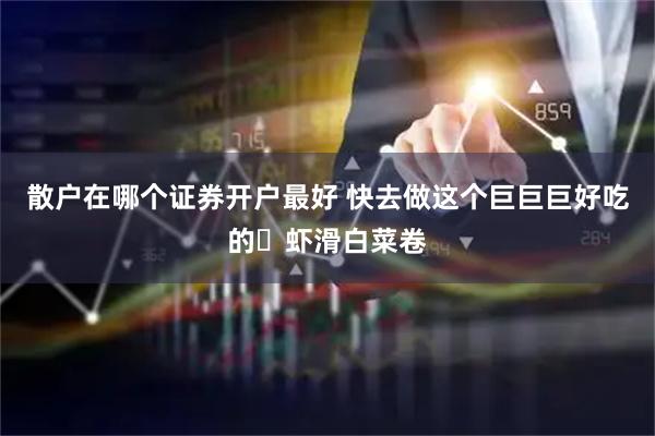 散户在哪个证券开户最好 快去做这个巨巨巨好吃的️虾滑白菜卷