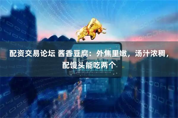 配资交易论坛 酱香豆腐：外焦里嫩，汤汁浓稠，配馒头能吃两个