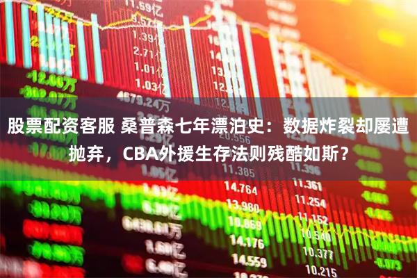 股票配资客服 桑普森七年漂泊史：数据炸裂却屡遭抛弃，CBA外援生存法则残酷如斯？